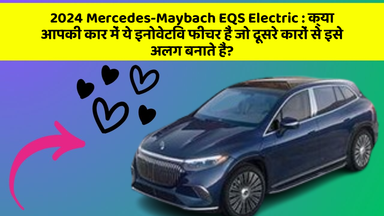 2024 Mercedes-Maybach EQS Electric: क्या आपकी कार में ये इनोवेटिव फीचर हैं जो दूसरे कारों से इसे अलग बनाते हैं?
