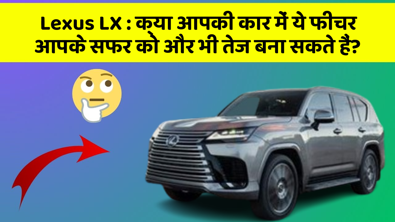 Lexus LX: क्या आपकी कार में ये फीचर आपके सफर को और भी तेज बना सकते हैं?