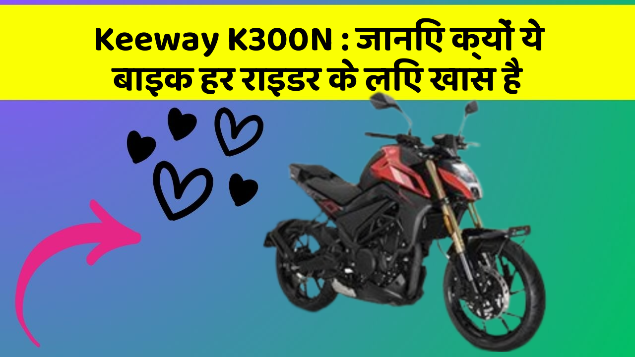 Keeway K300N : जानिए क्यों ये बाइक हर राइडर के लिए खास है