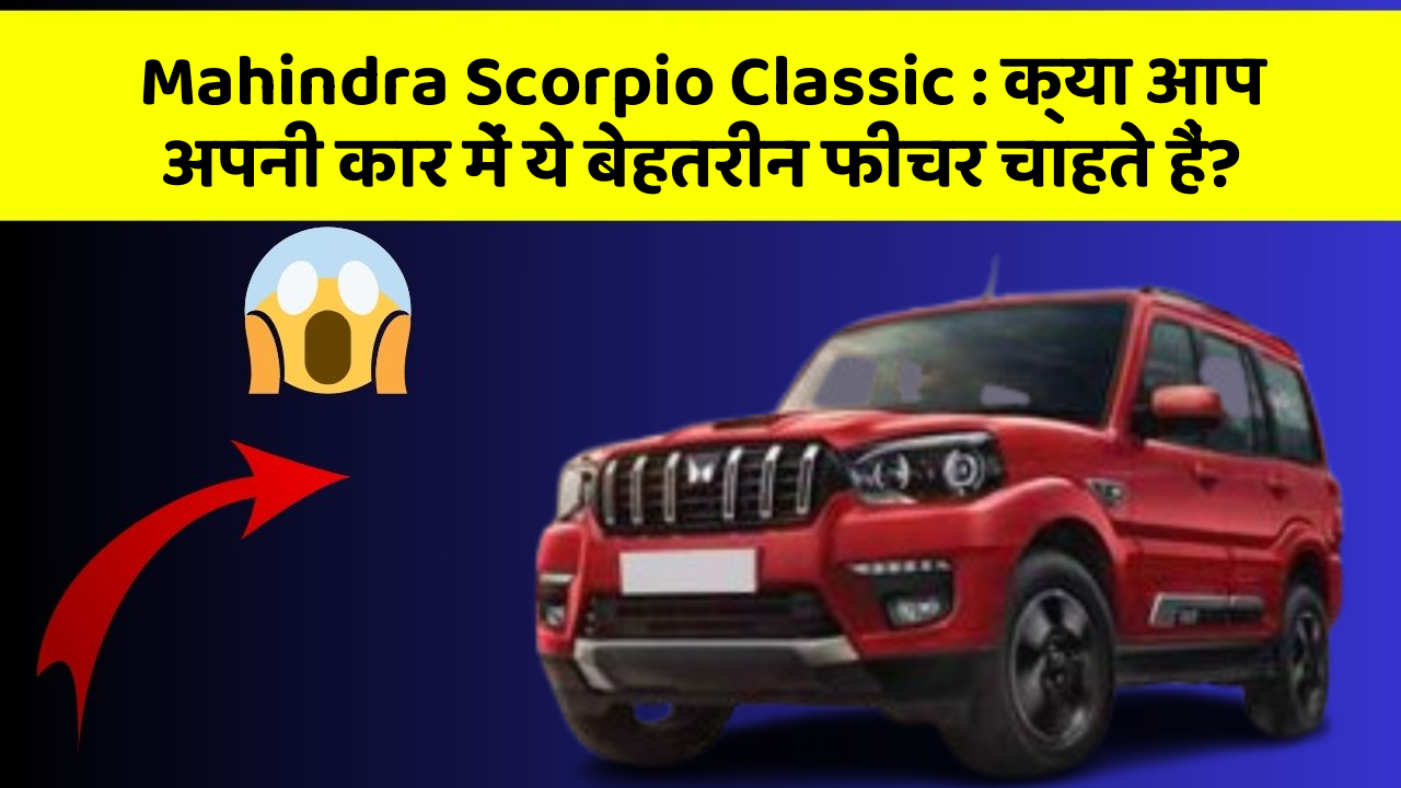 Mahindra Scorpio Classic: क्या आप अपनी कार में ये बेहतरीन फीचर चाहते हैं?