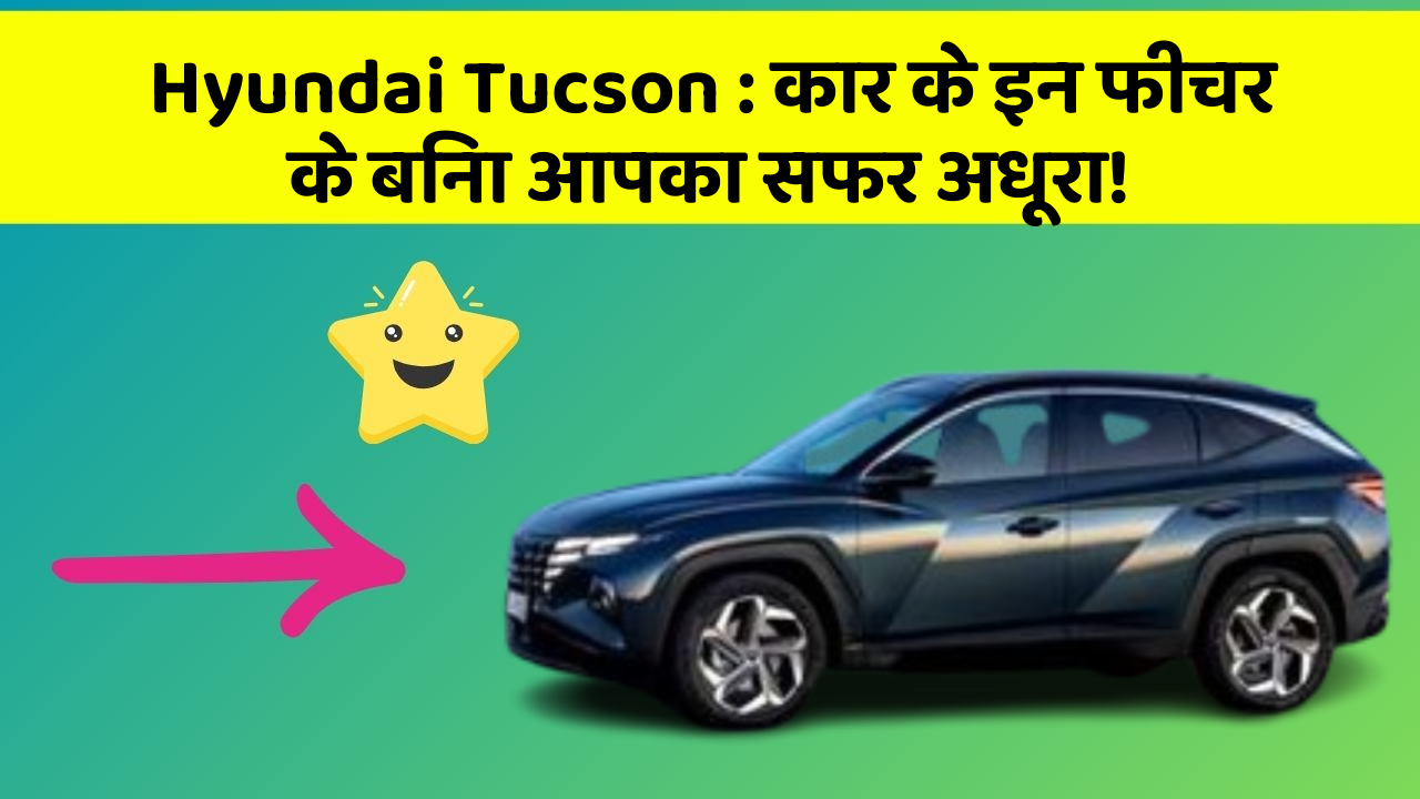 Hyundai Tucson: कार के इन फीचर के बिना आपका सफर अधूरा!