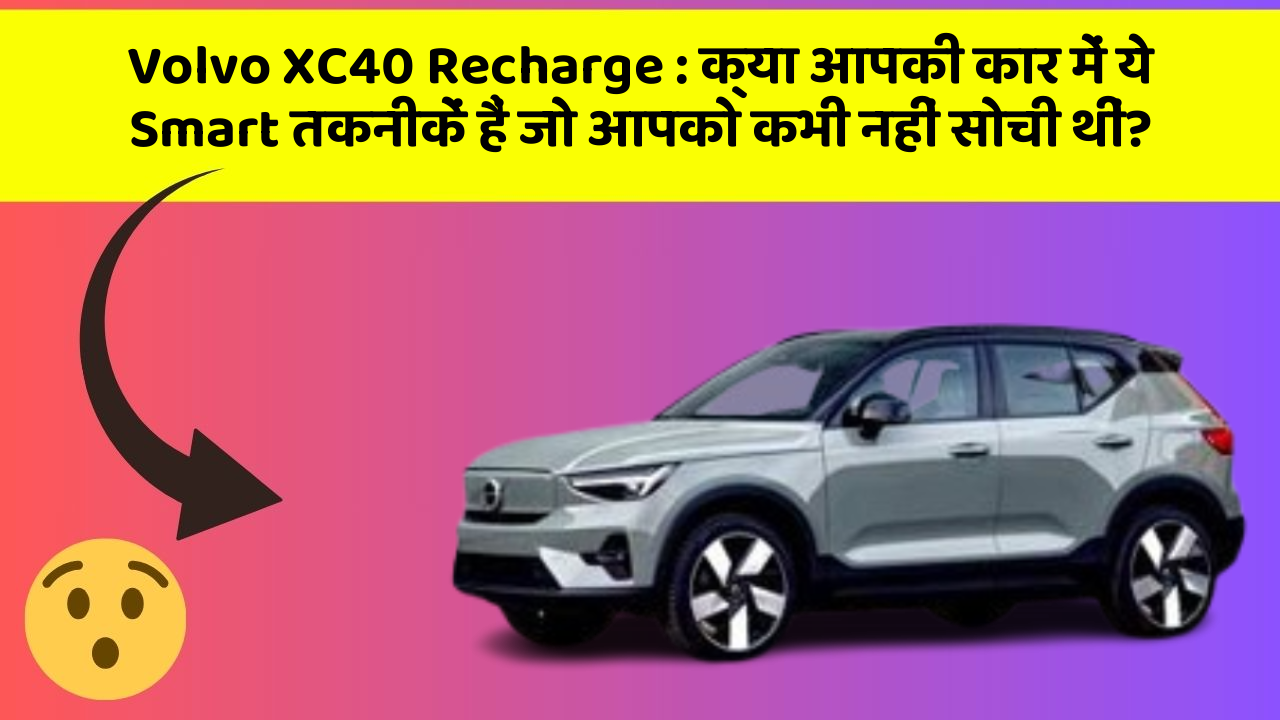 Volvo XC40 Recharge: क्या आपकी कार में ये Smart तकनीकें हैं जो आपको कभी नहीं सोची थीं?