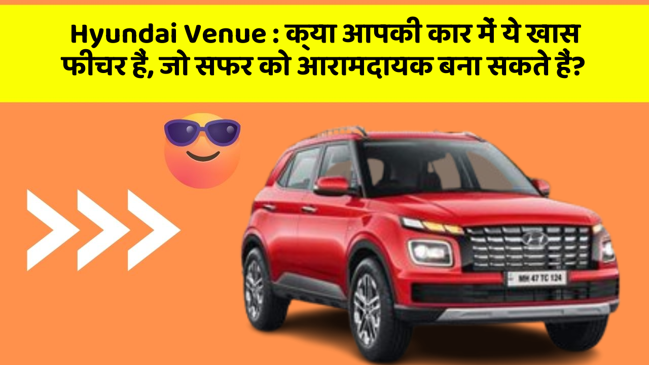 Hyundai Venue: क्या आपकी कार में ये खास फीचर हैं, जो सफर को आरामदायक बना सकते हैं?