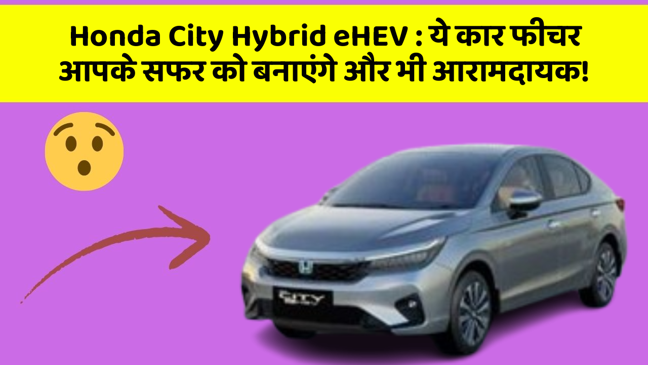 Honda City Hybrid eHEV: ये कार फीचर आपके सफर को बनाएंगे और भी आरामदायक!