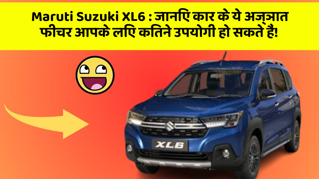 Maruti Suzuki XL6: जानिए कार के ये अज्ञात फीचर आपके लिए कितने उपयोगी हो सकते हैं!