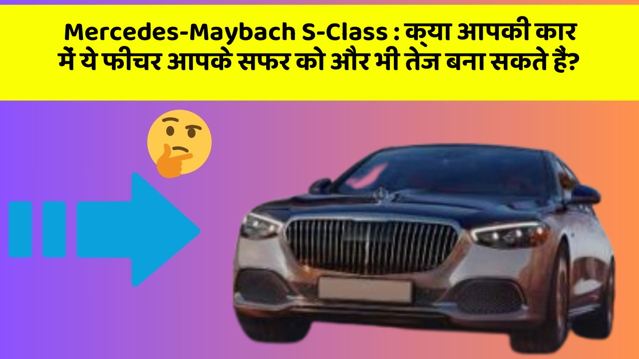 Mercedes-Maybach S-Class : क्या आपकी कार में ये फीचर आपके सफर को और भी तेज बना सकते हैं?
