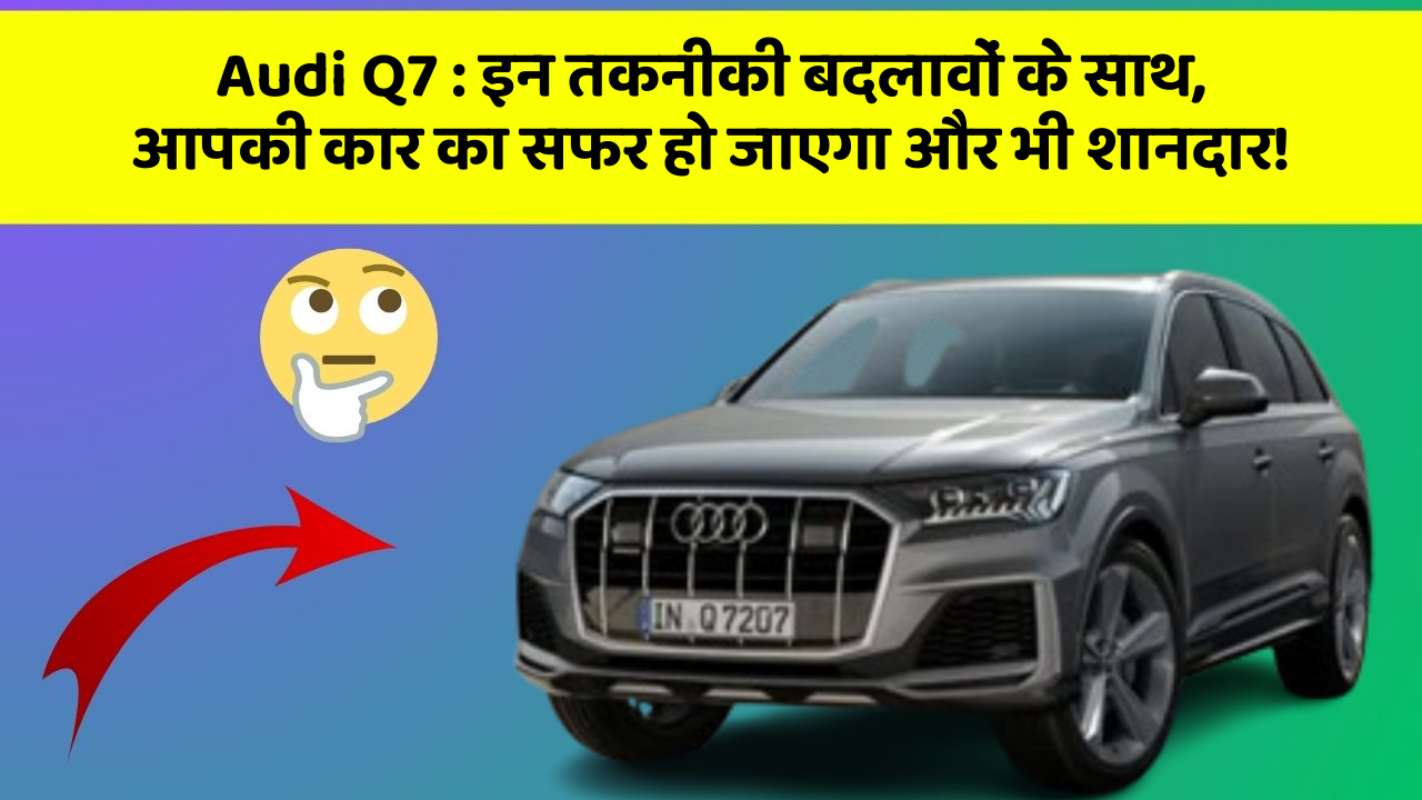 Audi Q7: इन तकनीकी बदलावों के साथ, आपकी कार का सफर हो जाएगा और भी शानदार!