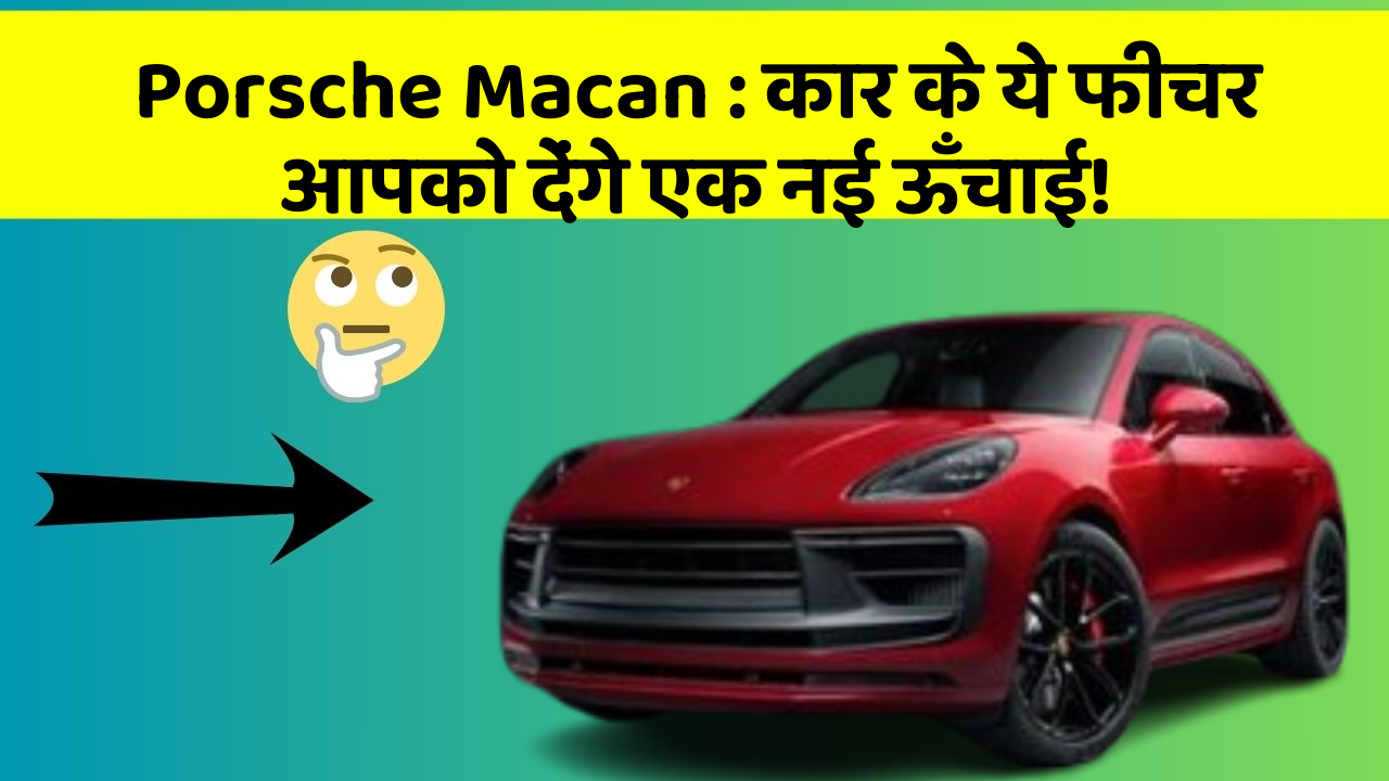 Porsche Macan: कार के ये फीचर आपको देंगे एक नई ऊँचाई!