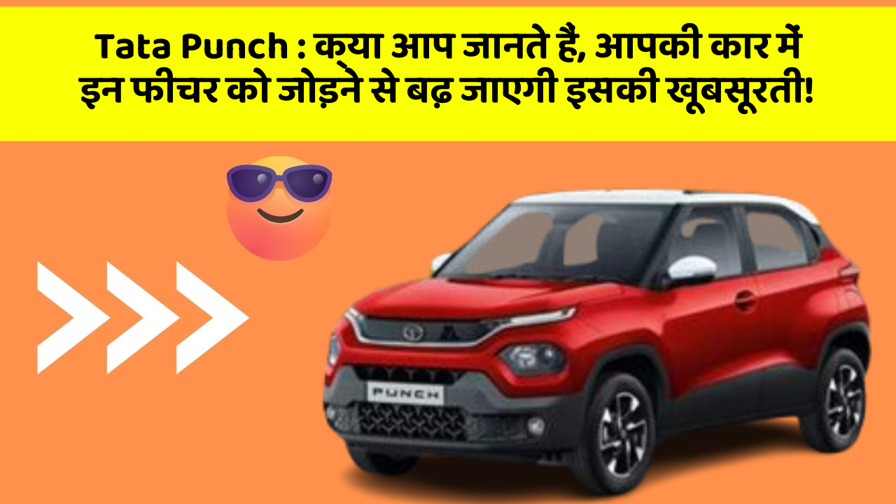 Tata Punch: क्या आप जानते हैं, आपकी कार में इन फीचर को जोड़ने से बढ़ जाएगी इसकी खूबसूरती!