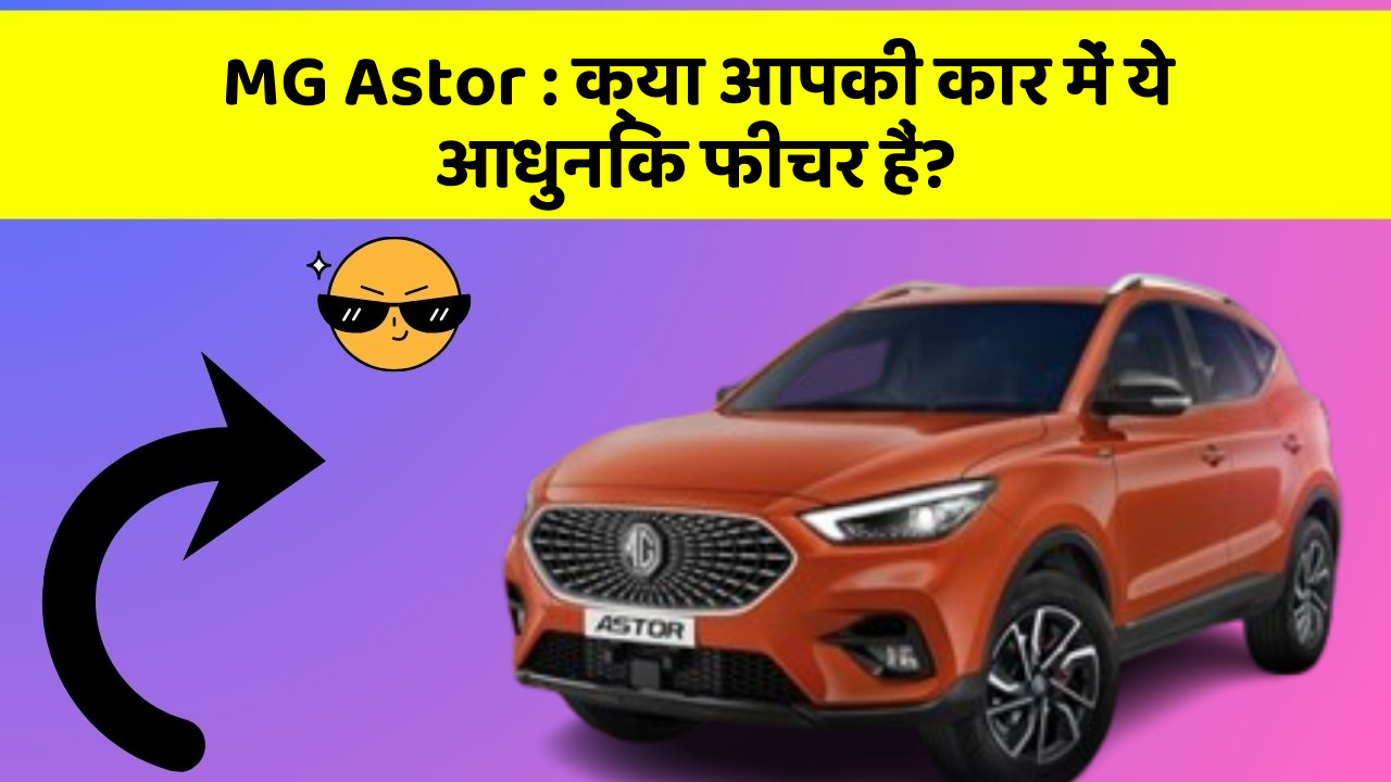 MG Astor : क्या आपकी कार में ये आधुनिक फीचर हैं?