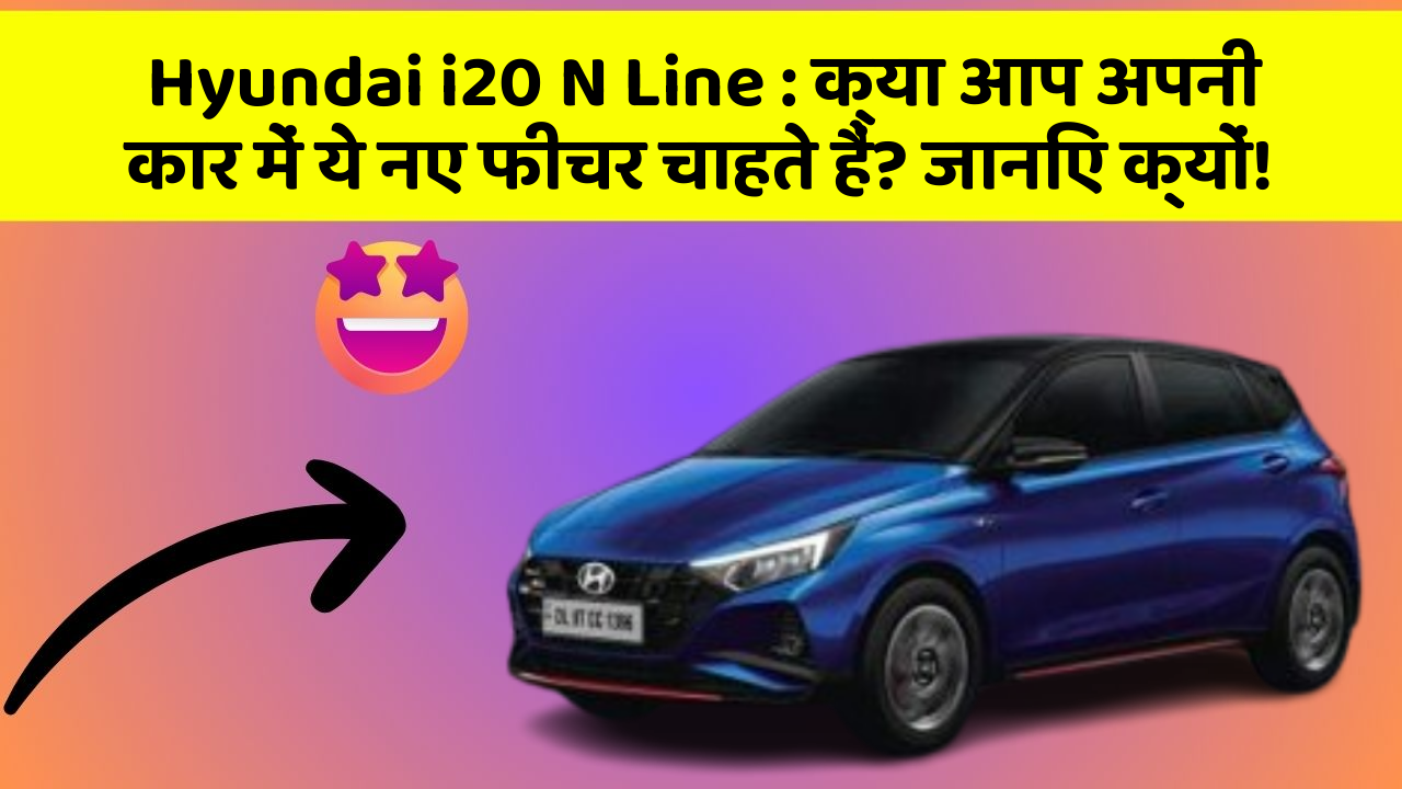 Hyundai i20 N Line : क्या आप अपनी कार में ये नए फीचर चाहते हैं? जानिए क्यों!