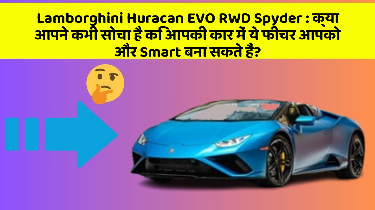 Lamborghini Huracan EVO RWD Spyder:क्या आपने कभी सोचा है कि आपकी कार में ये फीचर आपको और Smart बना सकते हैं?