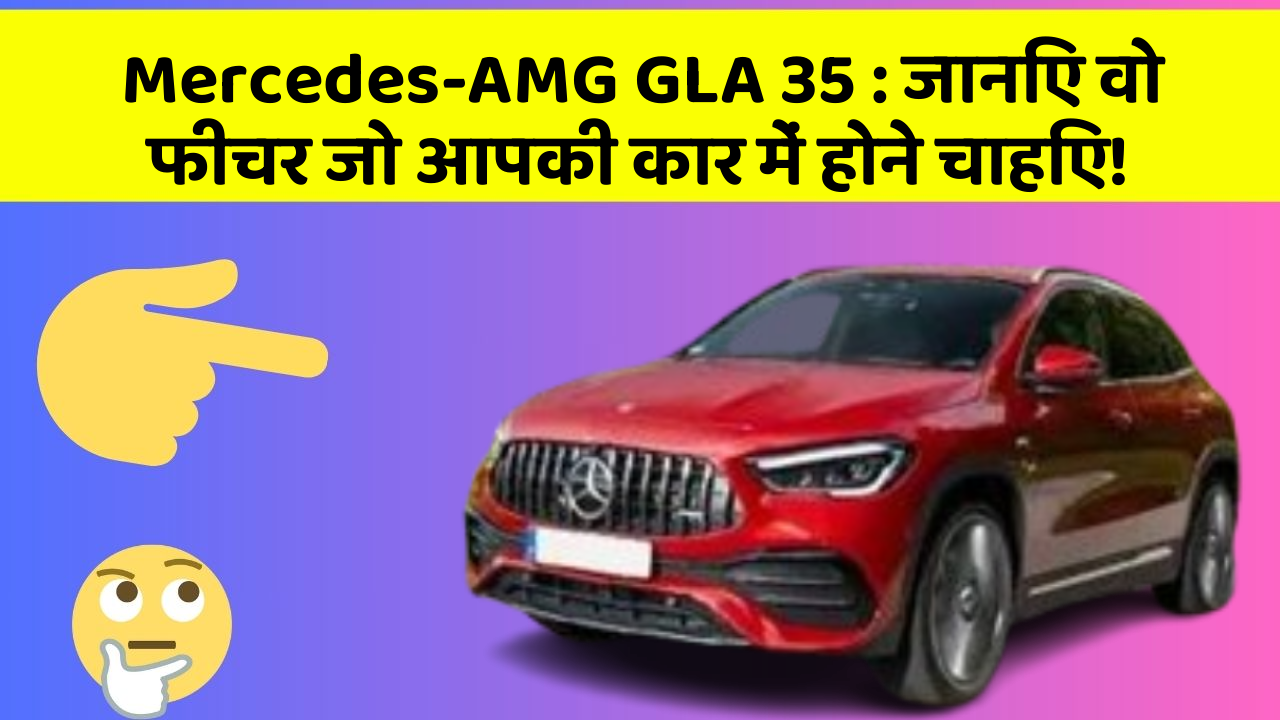 Mercedes-AMG GLA 35: जानिए वो फीचर जो आपकी कार में होने चाहिए!