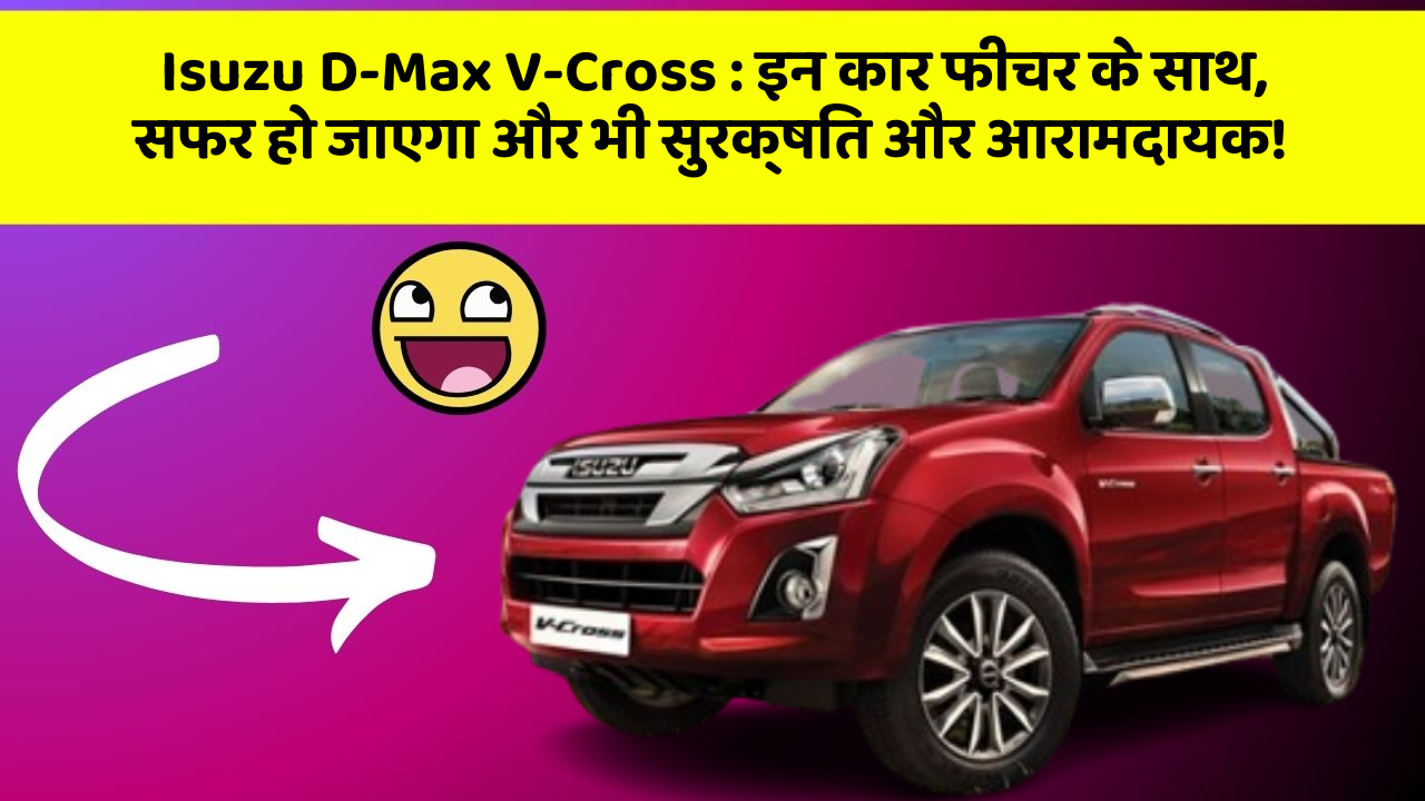 Isuzu D-Max V-Cross: इन कार फीचर के साथ, सफर हो जाएगा और भी सुरक्षित और आरामदायक!