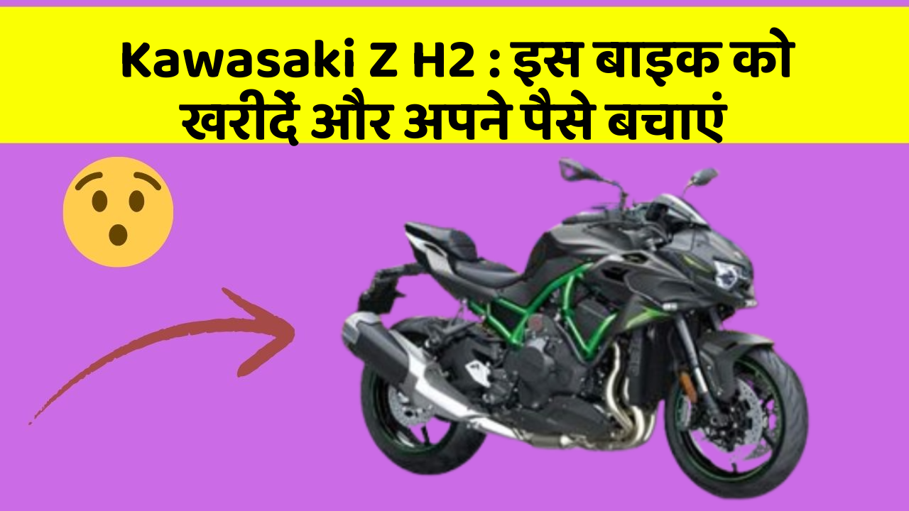 Kawasaki Z H2: इस बाइक को खरीदें और अपने पैसे बचाएं