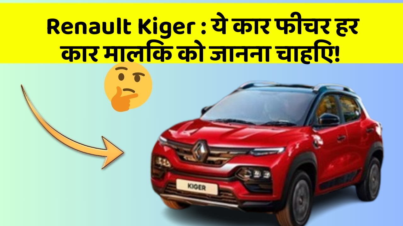 Renault Kiger : ये कार फीचर हर कार मालिक को जानना चाहिए!