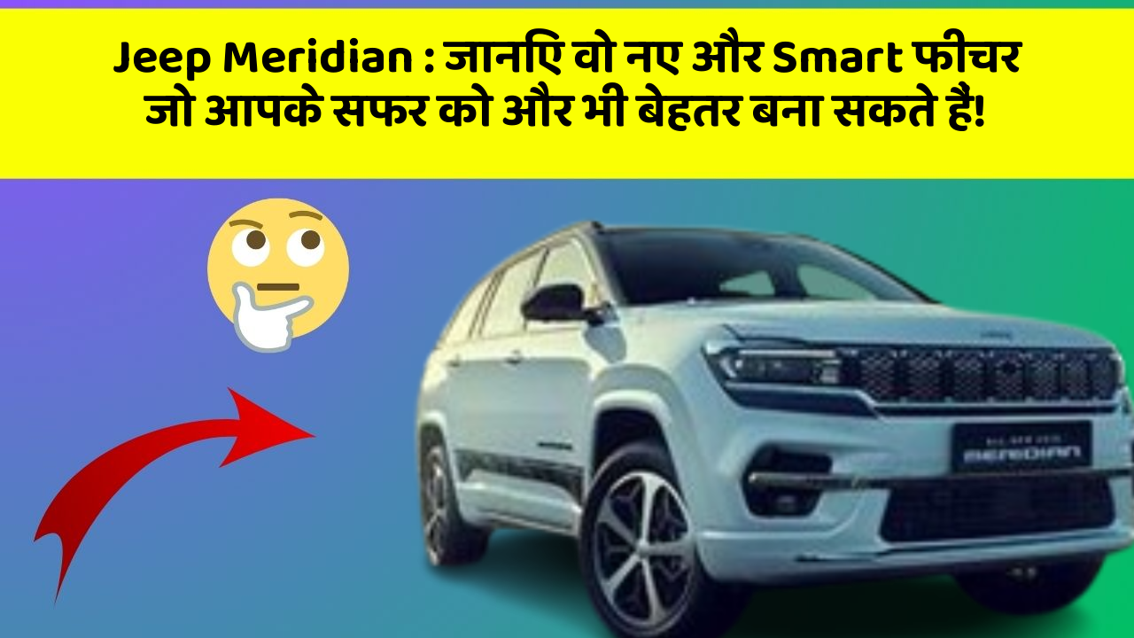 Jeep Meridian : जानिए वो नए और Smart फीचर जो आपके सफर को और भी बेहतर बना सकते हैं!