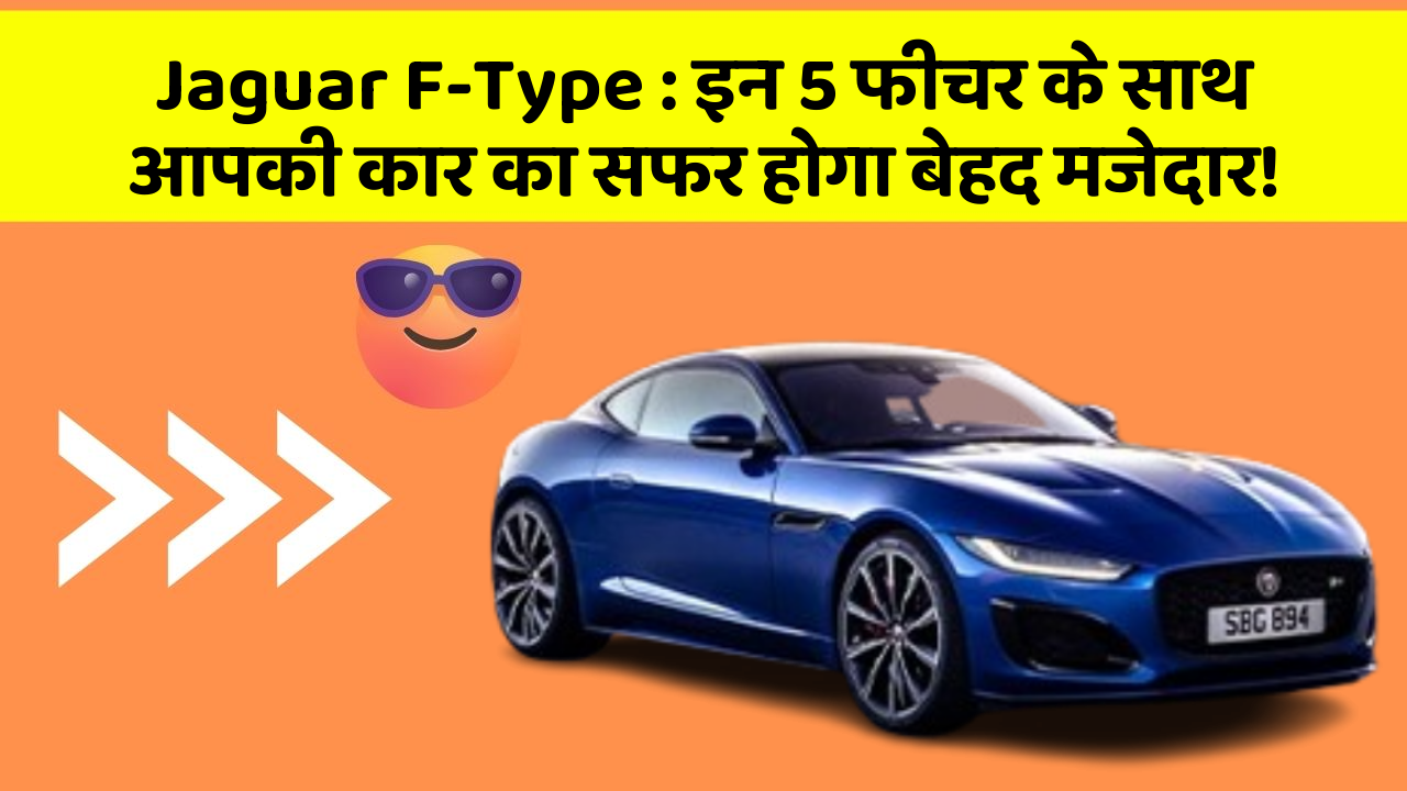 Jaguar F-Type: इन 5 फीचर के साथ आपकी कार का सफर होगा बेहद मजेदार!