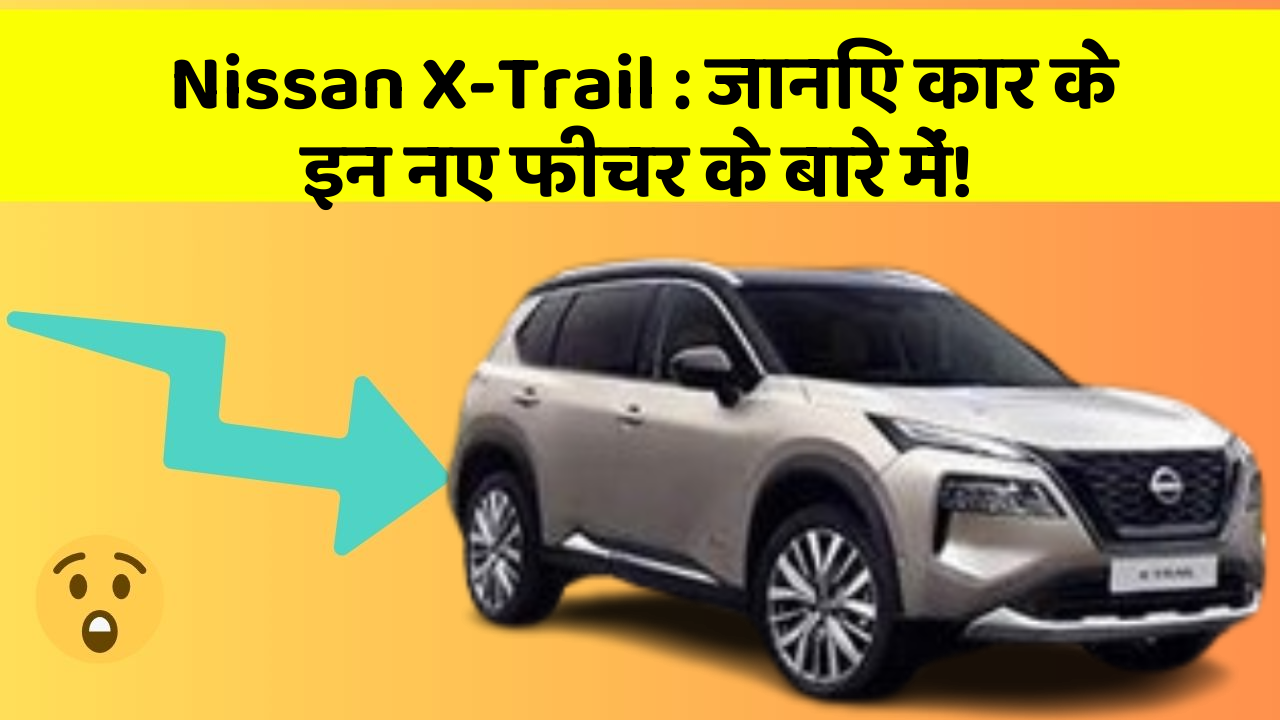 Nissan X-Trail: जानिए कार के इन नए फीचर के बारे में!