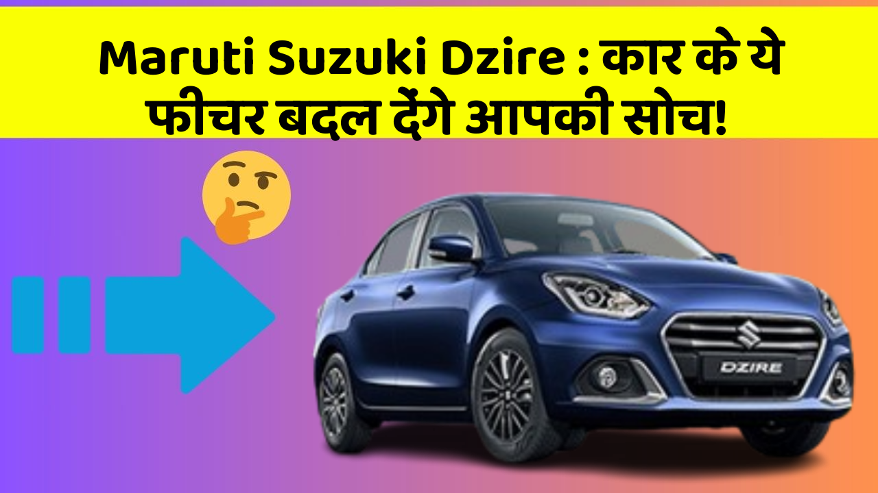 Maruti Suzuki Dzire : कार के ये फीचर बदल देंगे आपकी सोच!