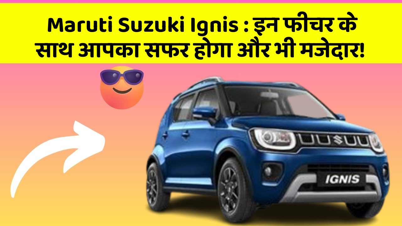 Maruti Suzuki Ignis: इन फीचर के साथ आपका सफर होगा और भी मजेदार!