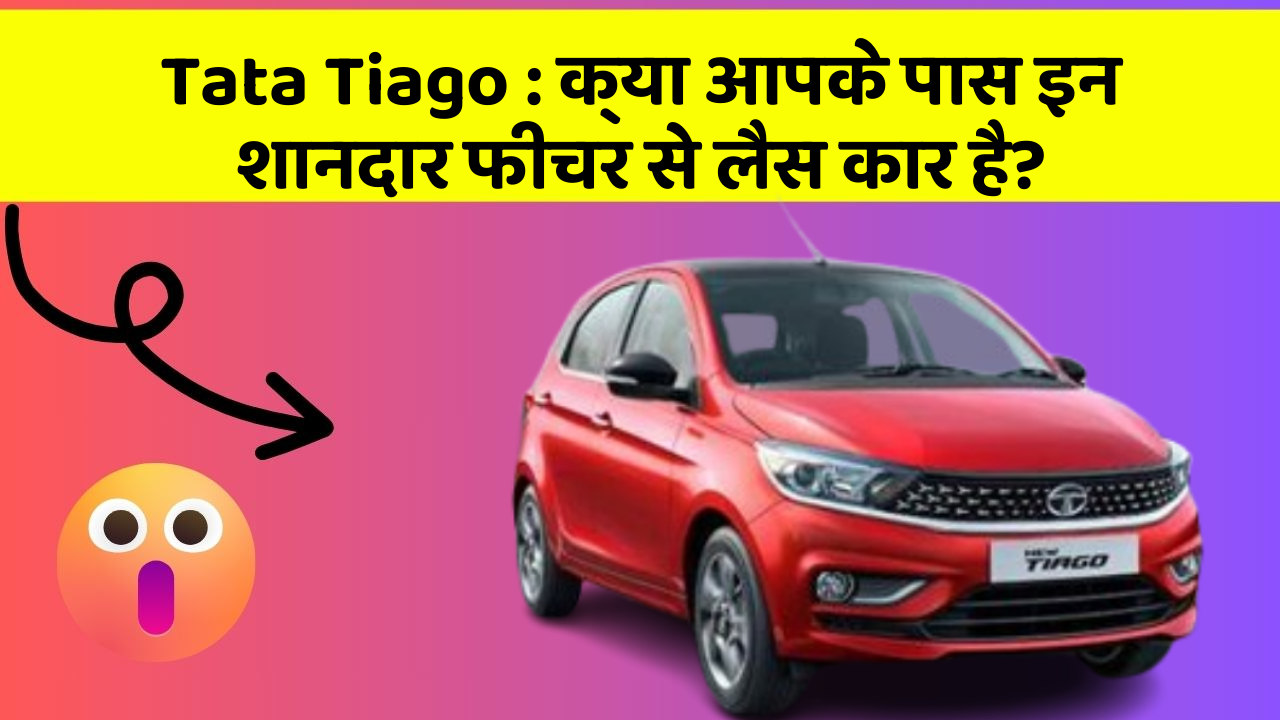 Tata Tiago : क्या आपके पास इन शानदार फीचर से लैस कार है?