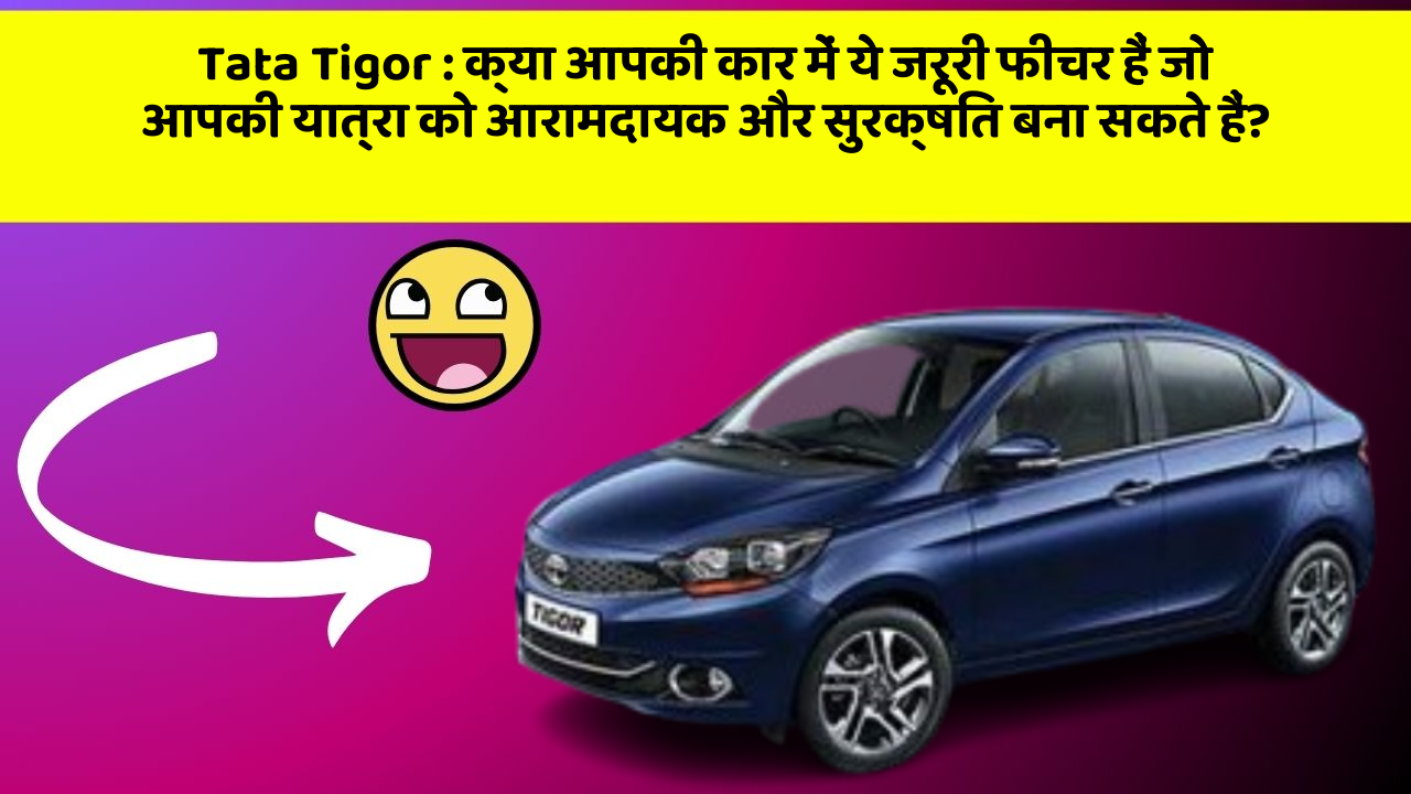 Tata Tigor : क्या आपकी कार में ये जरूरी फीचर हैं जो आपकी यात्रा को आरामदायक और सुरक्षित बना सकते हैं?