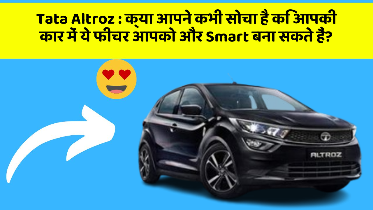 Tata Altroz: क्या आपने कभी सोचा है कि आपकी कार में ये फीचर आपको और Smart बना सकते हैं?