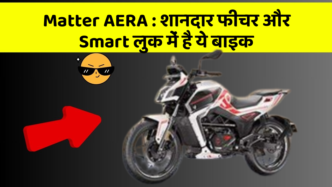 Matter AERA: शानदार फीचर और Smart लुक में है ये बाइक