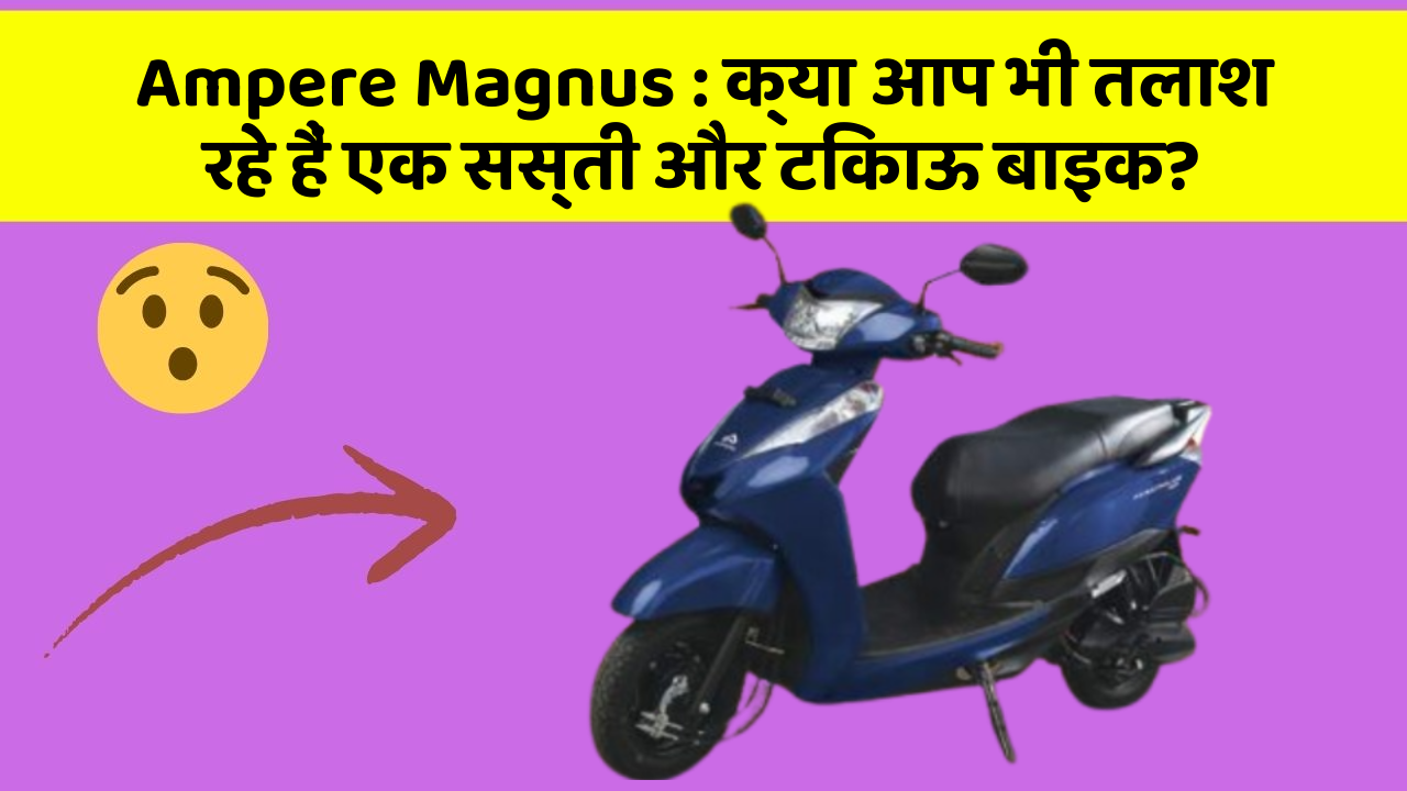 Ampere Magnus : क्या आप भी तलाश रहे हैं एक सस्ती और टिकाऊ बाइक?