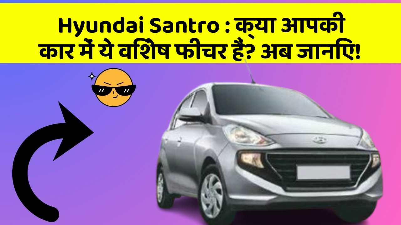 Hyundai Santro: क्या आपकी कार में ये विशेष फीचर हैं? अब जानिए!