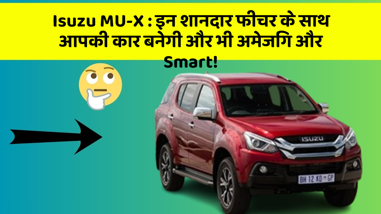 Isuzu MU-X : इन शानदार फीचर के साथ आपकी कार बनेगी और भी अमेजिंग और Smart!