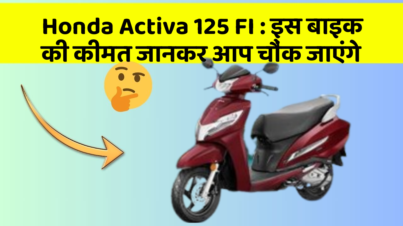 Honda Activa 125 FI : इस बाइक की कीमत जानकर आप चौंक जाएंगे