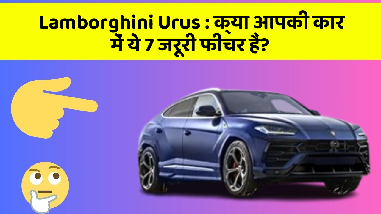 Lamborghini Urus: क्या आपकी कार में ये 7 जरूरी फीचर हैं?
