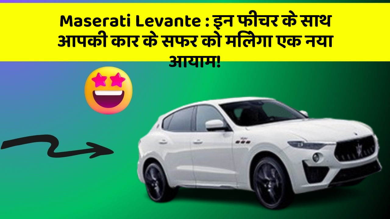 Maserati Levante : इन फीचर के साथ आपकी कार के सफर को मिलेगा एक नया आयाम!