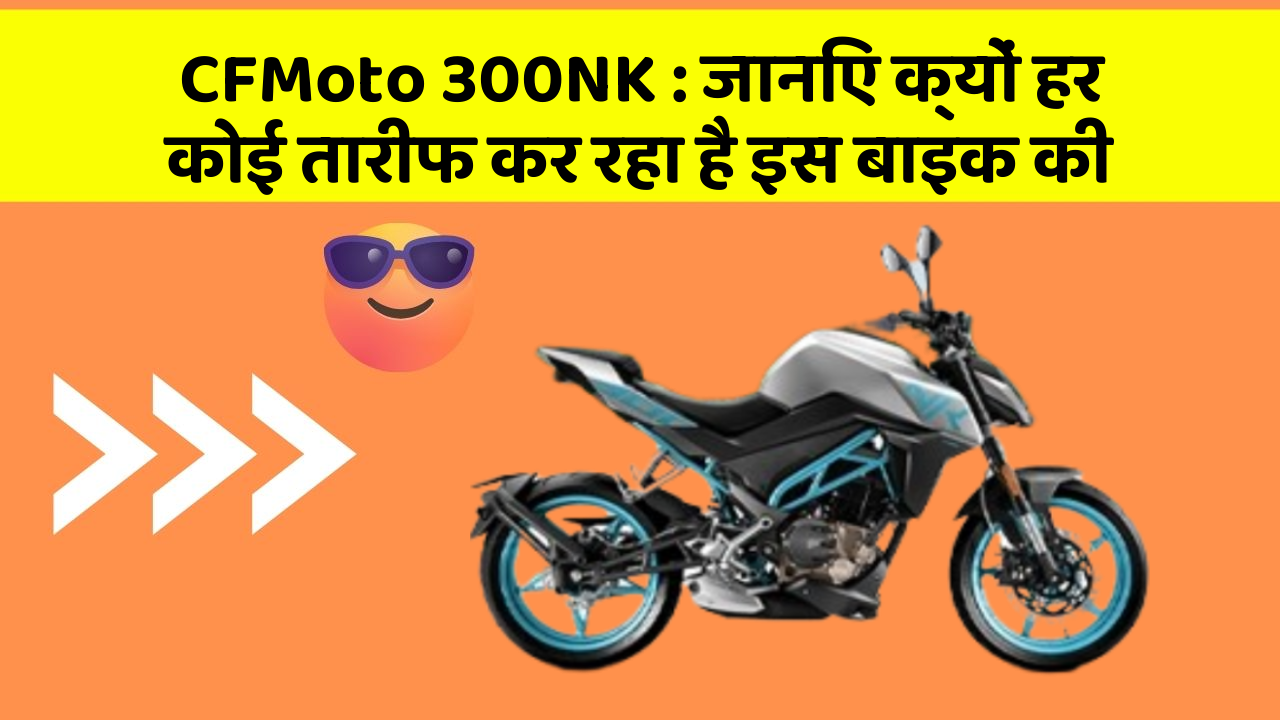 CFMoto 300NK: जानिए क्यों हर कोई तारीफ कर रहा है इस बाइक की