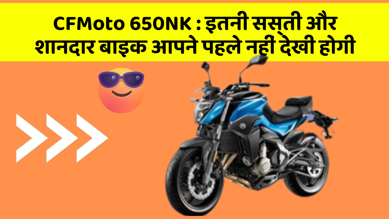 CFMoto 650NK: इतनी सस्ती और शानदार बाइक आपने पहले नहीं देखी होगी