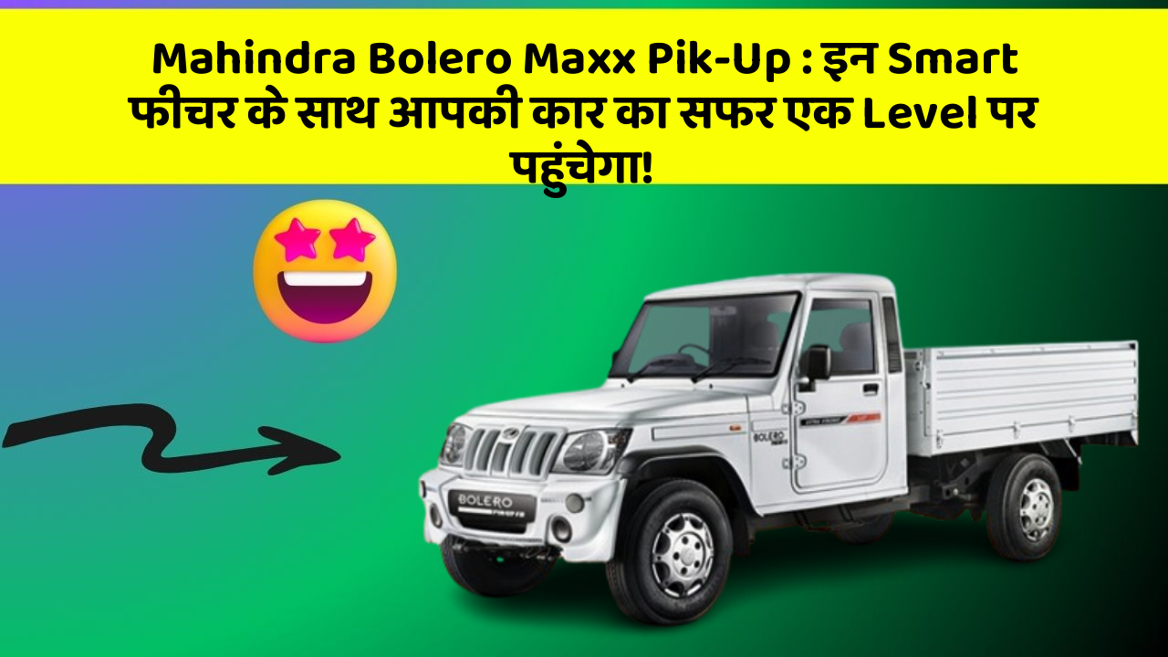 Mahindra Bolero Maxx Pik-Up: इन Smart फीचर के साथ आपकी कार का सफर एक Level पर पहुंचेगा!