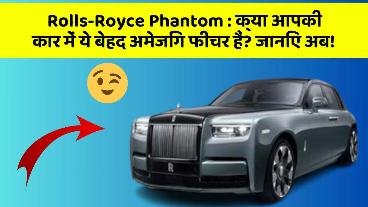 Rolls-Royce Phantom : क्या आपकी कार में ये बेहद अमेजिंग फीचर हैं? जानिए अब!
