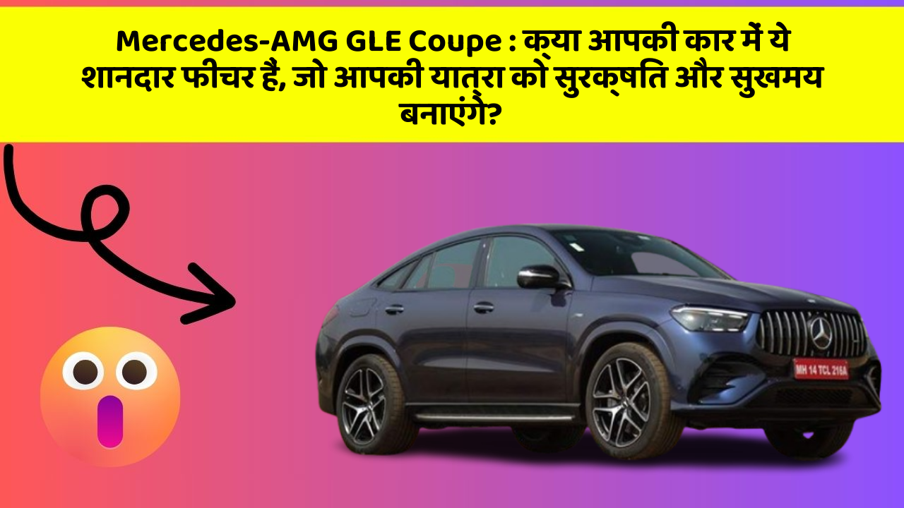 Mercedes-AMG GLE Coupe: क्या आपकी कार में ये शानदार फीचर हैं, जो आपकी यात्रा को सुरक्षित और सुखमय बनाएंगे?
