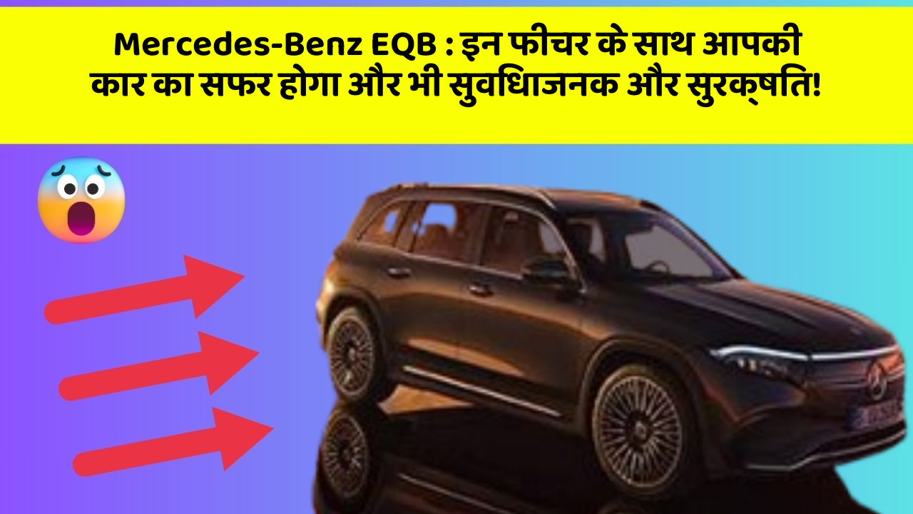 Mercedes-Benz EQB:इन फीचर के साथ आपकी कार का सफर होगा और भी सुविधाजनक और सुरक्षित!
