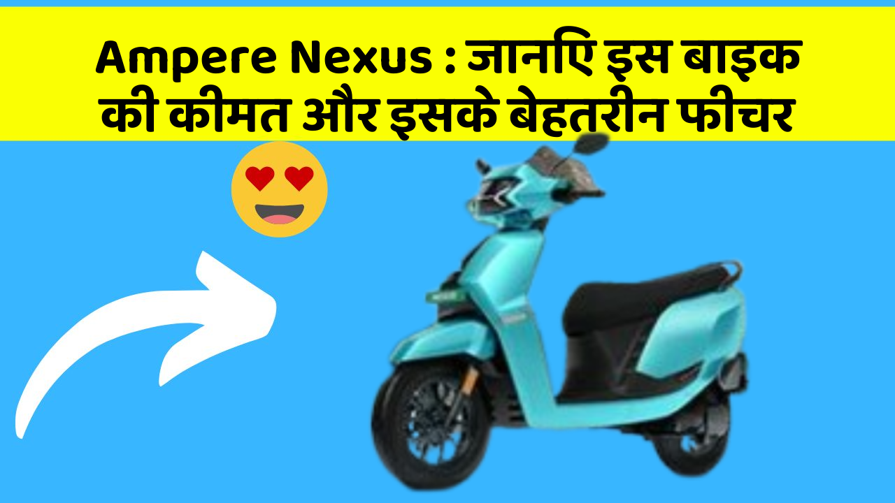 Ampere Nexus : जानिए इस बाइक की कीमत और इसके बेहतरीन फीचर