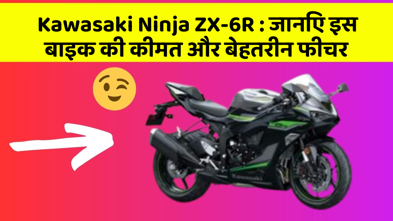 Kawasaki Ninja ZX-6R : जानिए इस बाइक की कीमत और बेहतरीन फीचर
