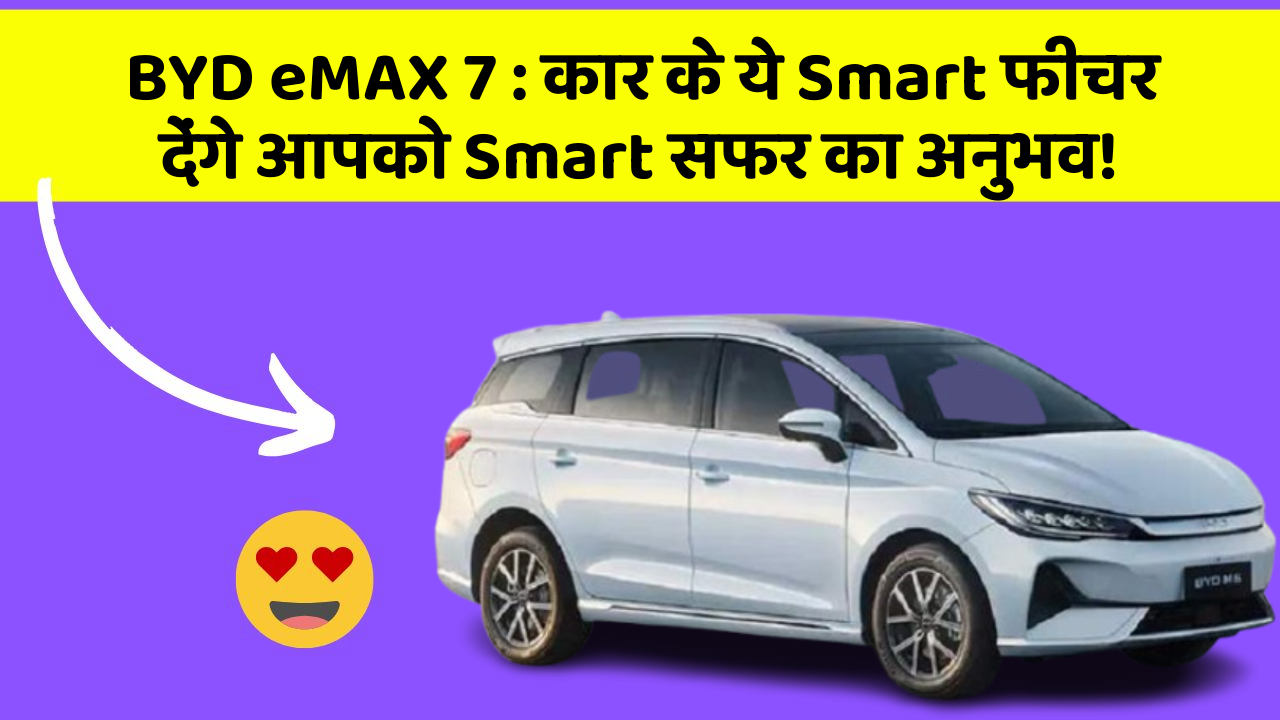 BYD eMAX 7: कार के ये Smart फीचर देंगे आपको Smart सफर का अनुभव!