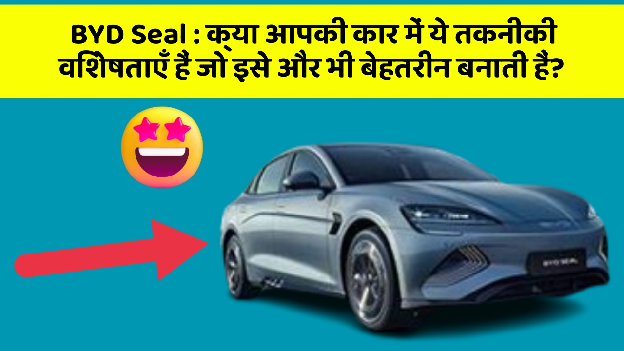 BYD Seal : क्या आपकी कार में ये तकनीकी विशेषताएँ हैं जो इसे और भी बेहतरीन बनाती हैं?