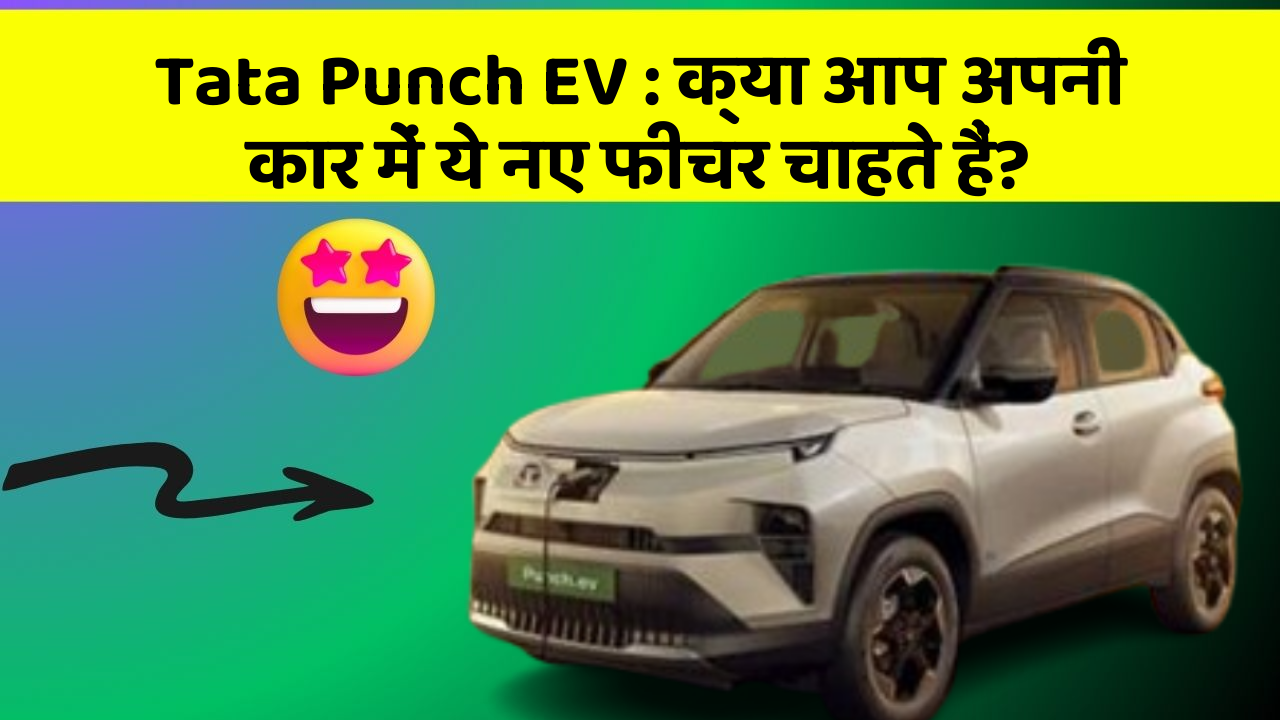 Tata Punch EV : क्या आप अपनी कार में ये नए फीचर चाहते हैं?