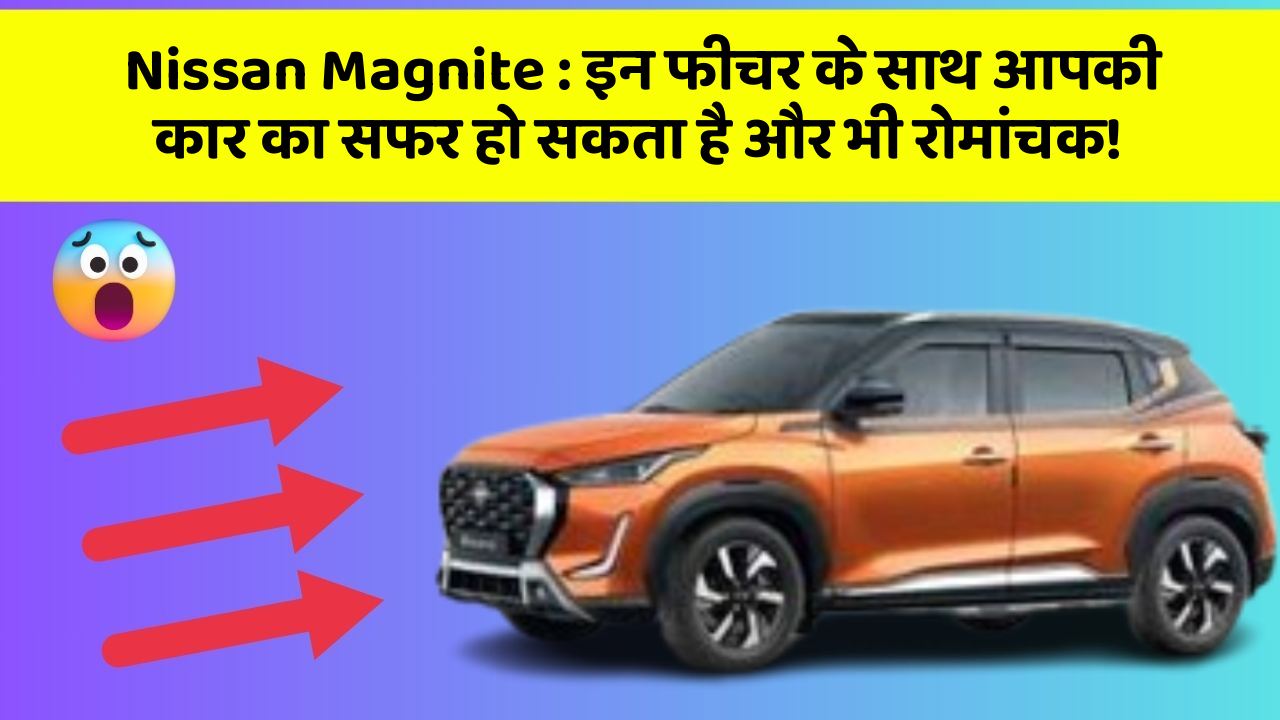 Nissan Magnite : इन फीचर के साथ आपकी कार का सफर हो सकता है और भी रोमांचक!