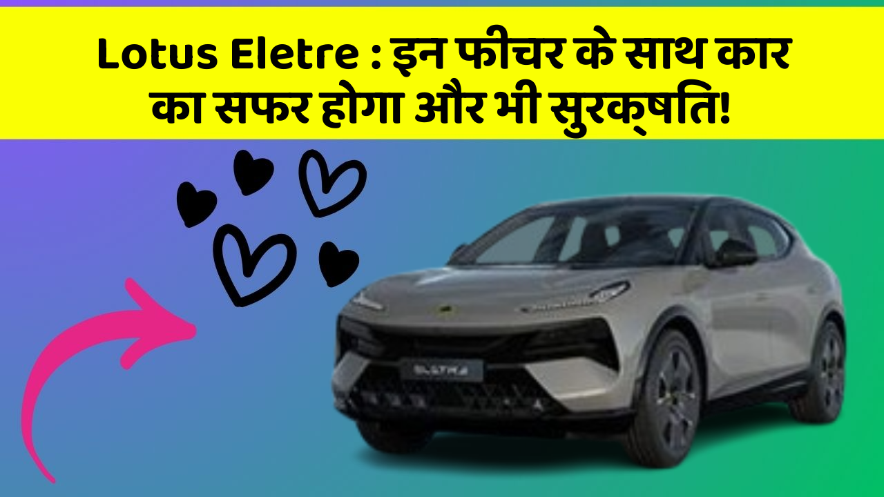 Lotus Eletre: इन फीचर के साथ कार का सफर होगा और भी सुरक्षित!