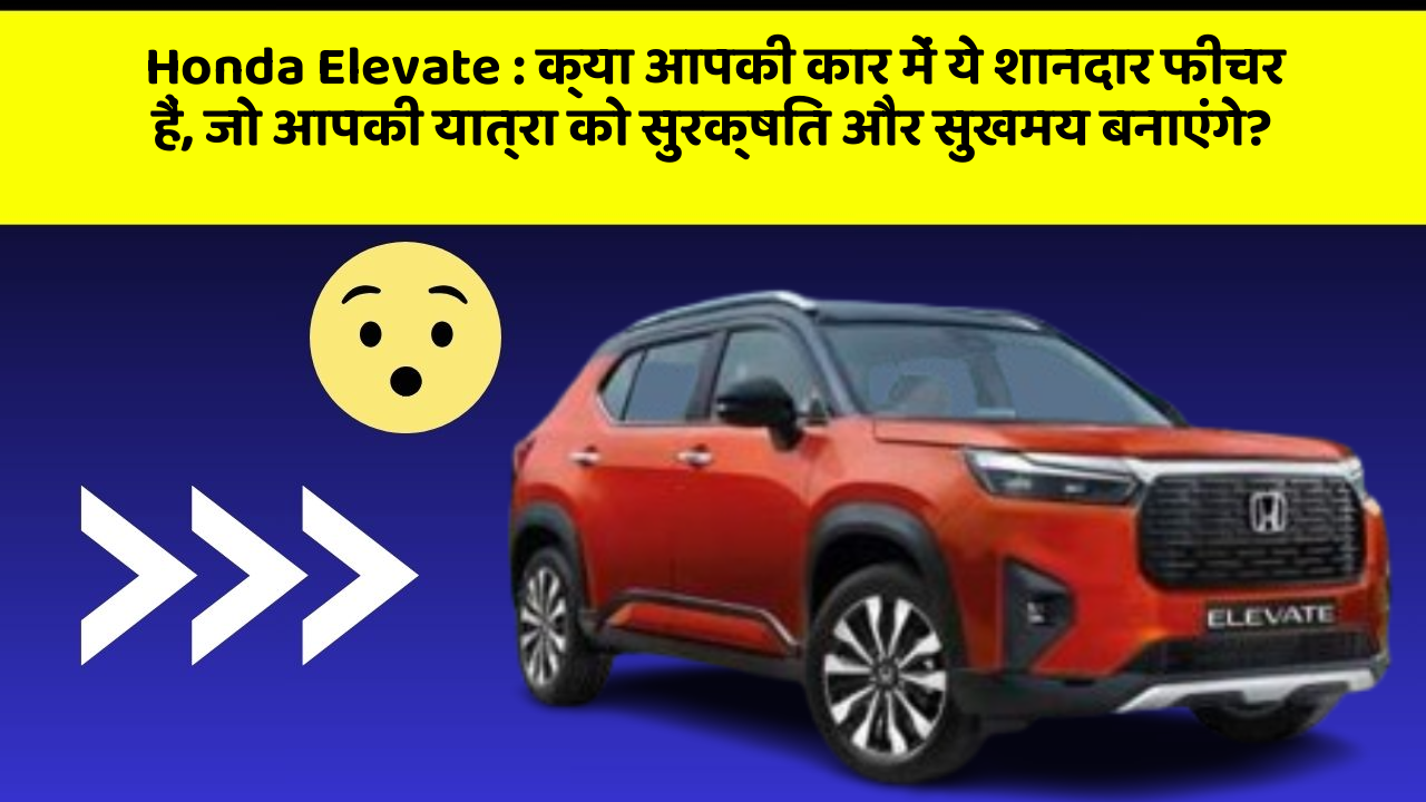 Honda Elevate: क्या आपकी कार में ये शानदार फीचर हैं, जो आपकी यात्रा को सुरक्षित और सुखमय बनाएंगे?