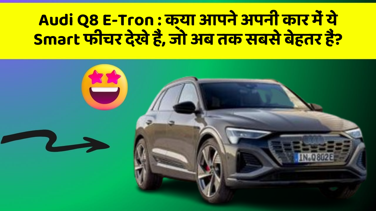 Audi Q8 E-Tron: क्या आपने अपनी कार में ये Smart फीचर देखे हैं, जो अब तक सबसे बेहतर हैं?